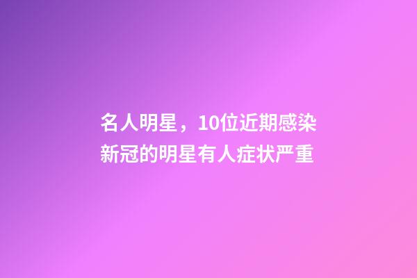 名人明星，10位近期感染新冠的明星有人症状严重-第1张-观点-玄机派