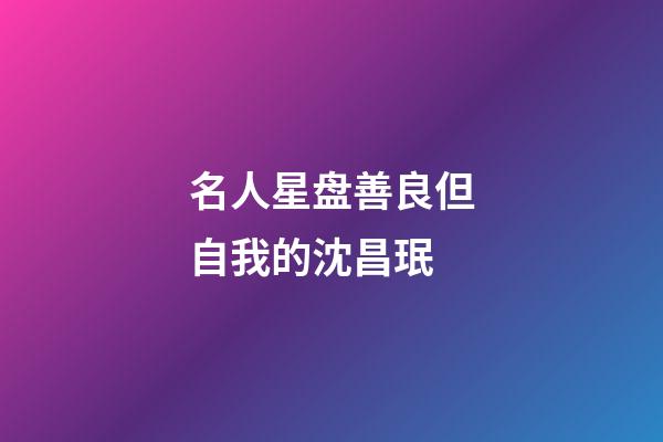 名人星盘善良但自我的沈昌珉-第1张-星座运势-玄机派