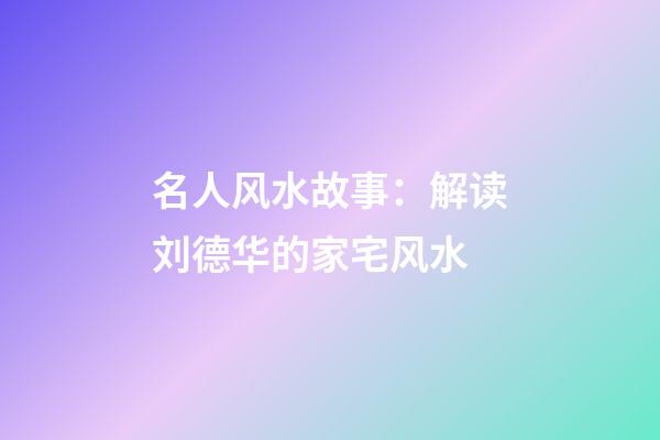 名人风水故事：解读刘德华的家宅风水