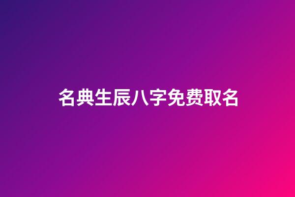 名典生辰八字免费取名(名典生辰八字免费取名女孩)