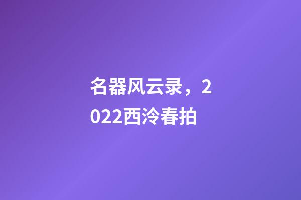 名器风云录，2022西泠春拍-第1张-观点-玄机派