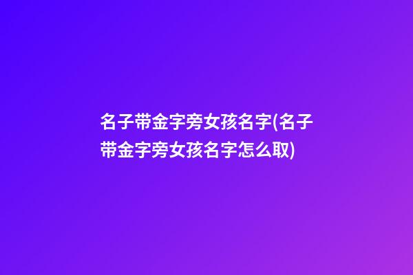 名子带金字旁女孩名字(名子带金字旁女孩名字怎么取)