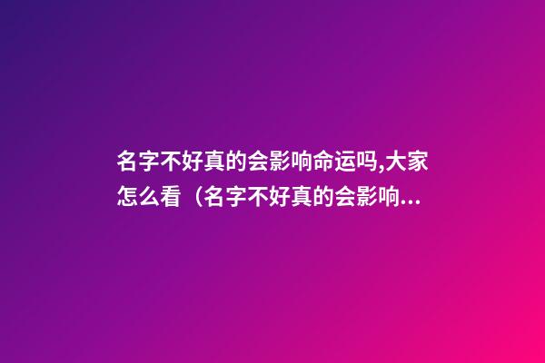 名字不好真的会影响命运吗,大家怎么看（名字不好真的会影响命运吗,大家怎么看待）