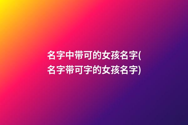 名字中带可的女孩名字(名字带可字的女孩名字)
