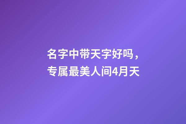 名字中带天字好吗，专属最美人间4月天-第1张-观点-玄机派