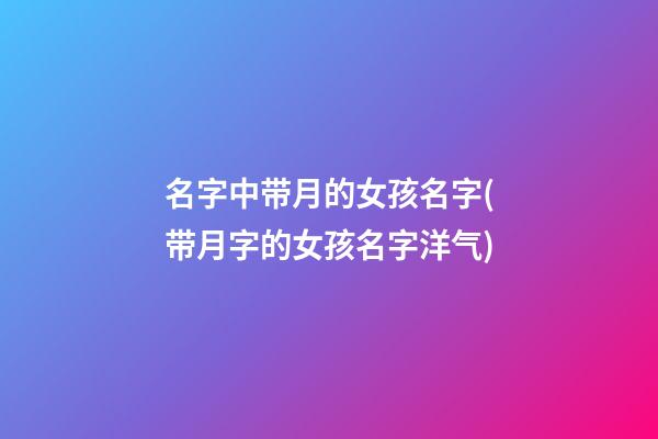 名字中带月的女孩名字(带月字的女孩名字洋气)