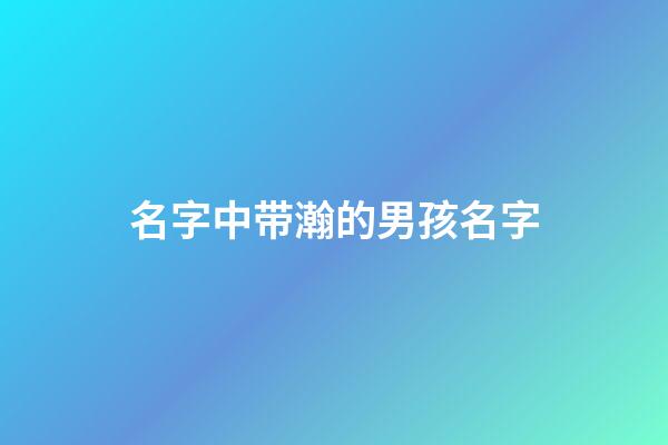 名字中带瀚的男孩名字(名字中带瀚的男孩名字大全)-第1张-男孩起名-玄机派