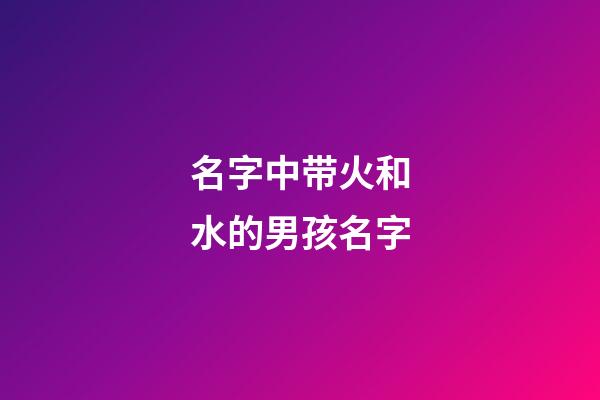 名字中带火和水的男孩名字(男宝带水和火的名字)-第1张-男孩起名-玄机派