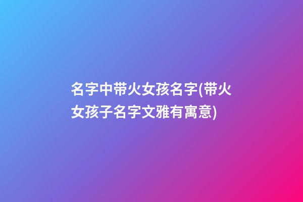 名字中带火女孩名字(带火女孩子名字文雅有寓意)