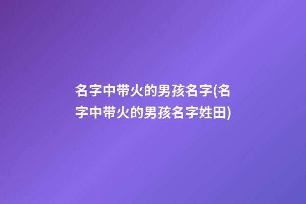 名字中带火的男孩名字(名字中带火的男孩名字姓田)