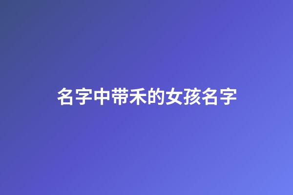 名字中带禾的女孩名字(名字带禾的女孩名字寓意)-第1张-女孩起名-玄机派