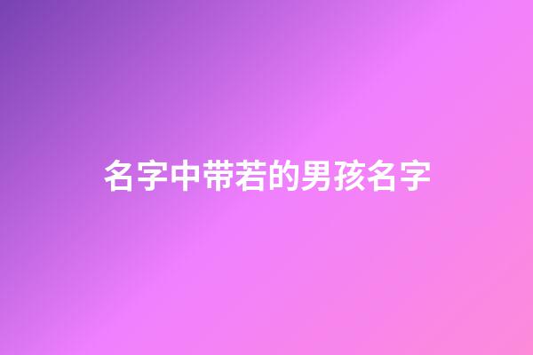 名字中带若的男孩名字(带有若字的男孩名字)-第1张-男孩起名-玄机派