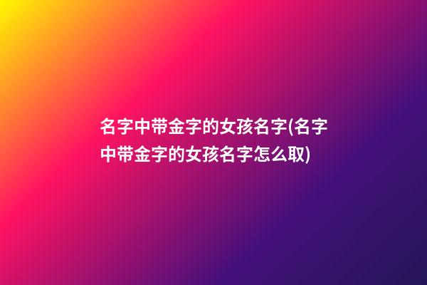 名字中带金字的女孩名字(名字中带金字的女孩名字怎么取)
