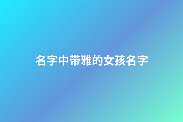 名字中带雅的女孩名字(名字中带雅的女孩名字有哪些)-第1张-女孩起名-玄机派