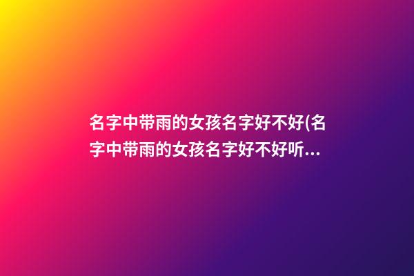 名字中带雨的女孩名字好不好(名字中带雨的女孩名字好不好听)