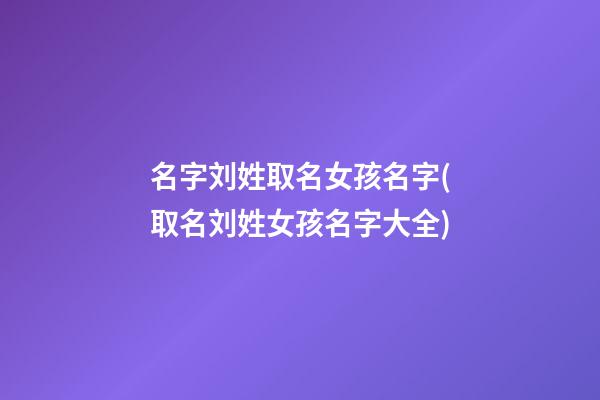 名字刘姓取名女孩名字(取名刘姓女孩名字大全)