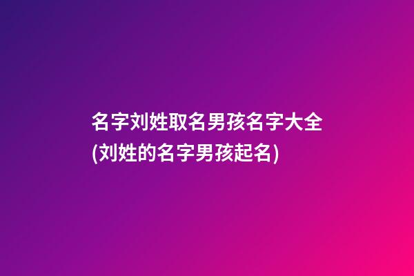 名字刘姓取名男孩名字大全(刘姓的名字男孩起名)