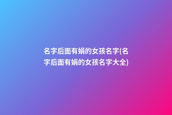名字后面有娟的女孩名字(名字后面有娟的女孩名字大全)