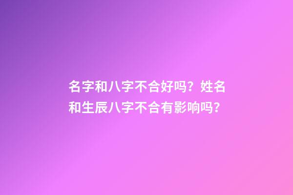 名字和八字不合好吗？姓名和生辰八字不合有影响吗？