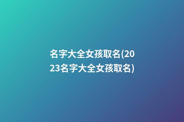 名字大全女孩取名(2023名字大全女孩取名)