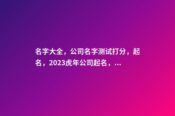名字大全，公司名字测试打分，起名，2023虎年公司起名，晏平起名-第1张-公司起名-玄机派