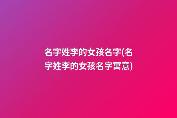 名字姓李的女孩名字(名字姓李的女孩名字寓意)