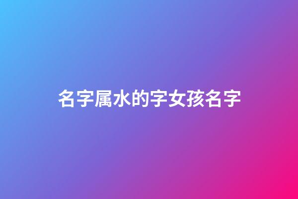 名字属水的字女孩名字(属水的女孩名字常用字)-第1张-女孩起名-玄机派