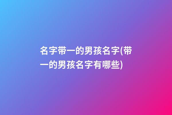 名字带一的男孩名字(带一的男孩名字有哪些)