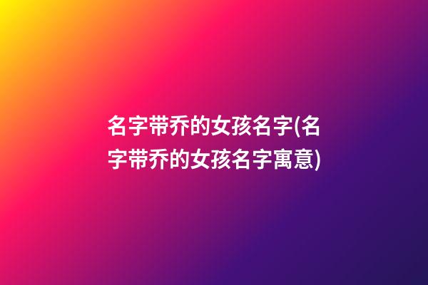 名字带乔的女孩名字(名字带乔的女孩名字寓意)