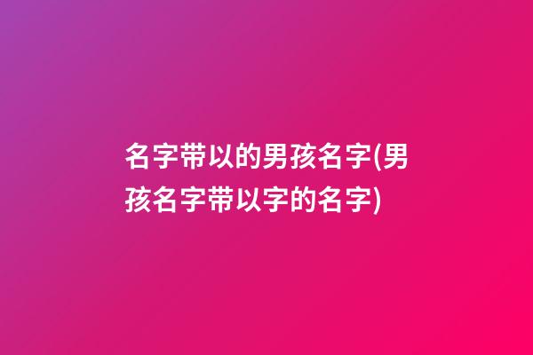 名字带以的男孩名字(男孩名字带以字的名字)
