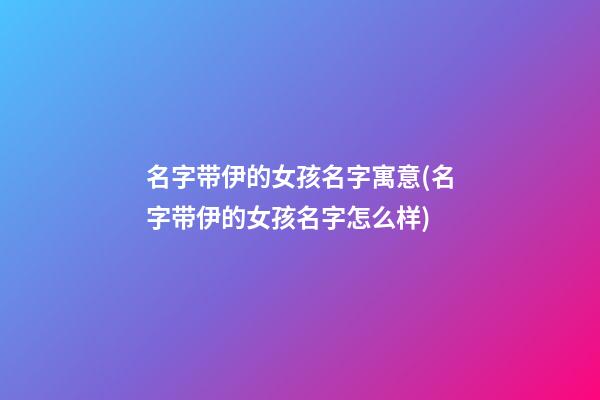 名字带伊的女孩名字寓意(名字带伊的女孩名字怎么样)
