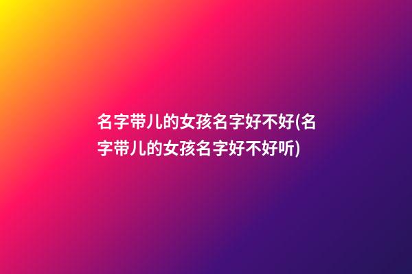 名字带儿的女孩名字好不好(名字带儿的女孩名字好不好听)