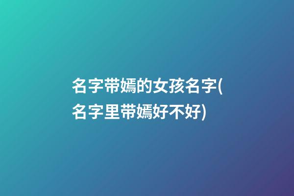 名字带嫣的女孩名字(名字里带嫣好不好)