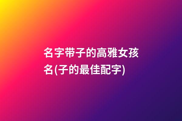 名字带子的高雅女孩名(子的最佳配字)