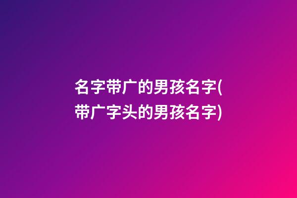 名字带广的男孩名字(带广字头的男孩名字)