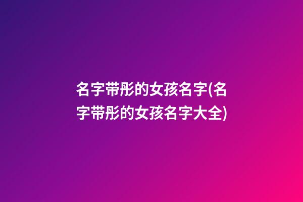 名字带彤的女孩名字(名字带彤的女孩名字大全)