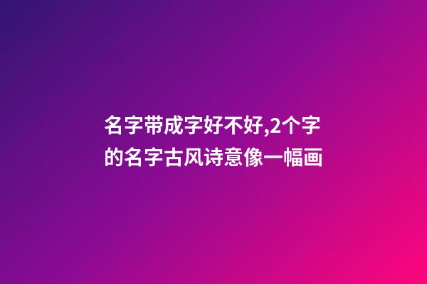 名字带成字好不好,2个字的名字古风诗意像一幅画-第1张-观点-玄机派