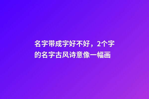 名字带成字好不好，2个字的名字古风诗意像一幅画-第1张-观点-玄机派