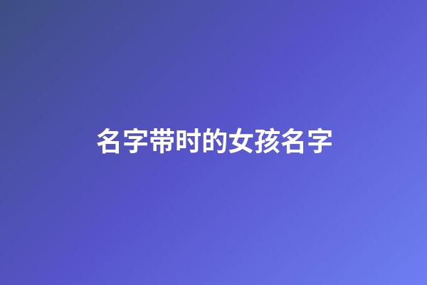 名字带时的女孩名字(名字带时的女孩名字怎么取)-第1张-女孩起名-玄机派