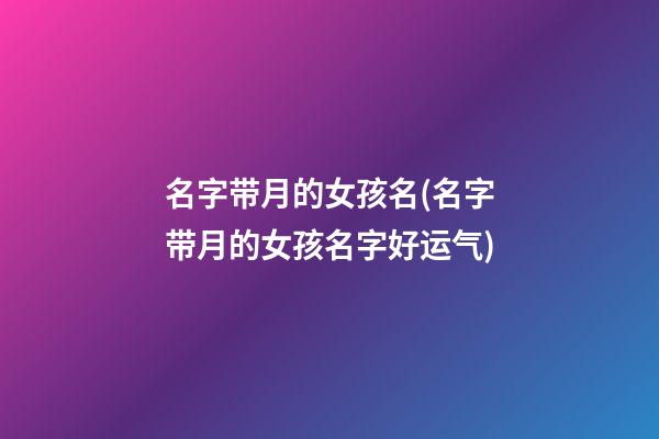 名字带月的女孩名(名字带月的女孩名字好运气)