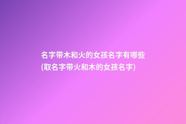 名字带木和火的女孩名字有哪些(取名字带火和木的女孩名字)