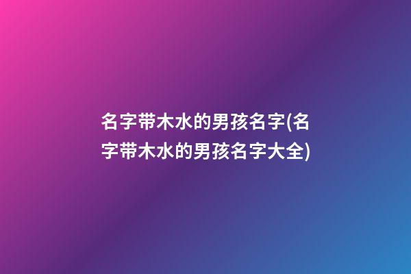 名字带木水的男孩名字(名字带木水的男孩名字大全)