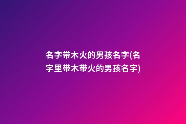 名字带木火的男孩名字(名字里带木带火的男孩名字)