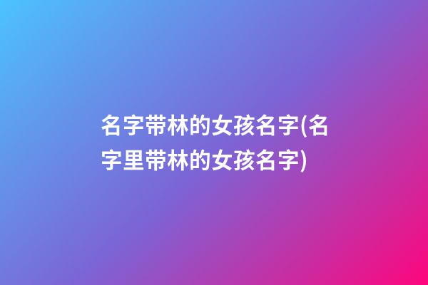 名字带林的女孩名字(名字里带林的女孩名字)