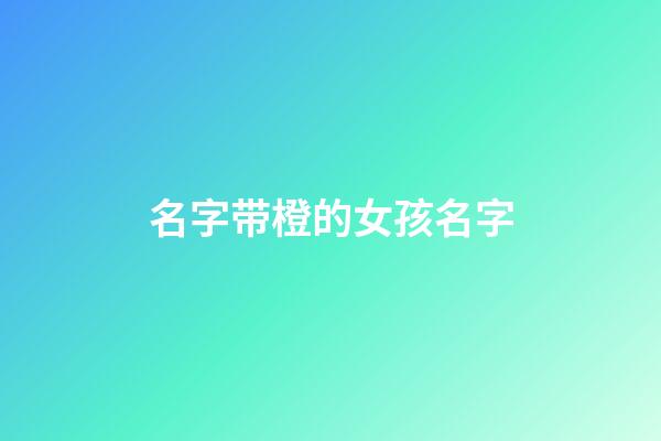 名字带橙的女孩名字(名字带橙的女孩名字有哪些)-第1张-女孩起名-玄机派