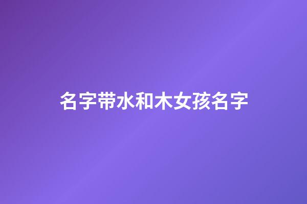 名字带水和木女孩名字(名字带水和木女孩名字怎么取)-第1张-女孩起名-玄机派