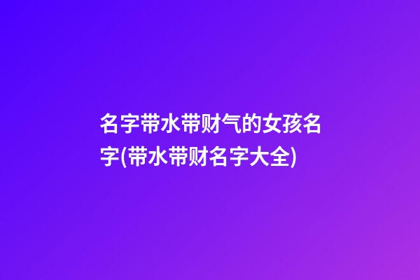 名字带水带财气的女孩名字(带水带财名字大全)