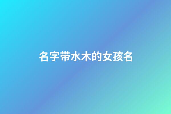 名字带水木的女孩名(名字带水木的女孩名字大全)-第1张-女孩起名-玄机派