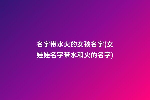名字带水火的女孩名字(女娃娃名字带水和火的名字)