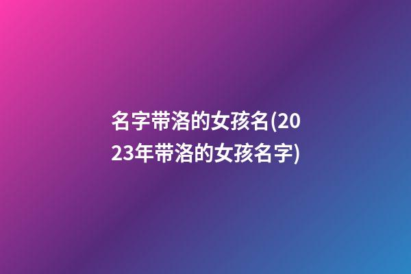 名字带洛的女孩名(2023年带洛的女孩名字)